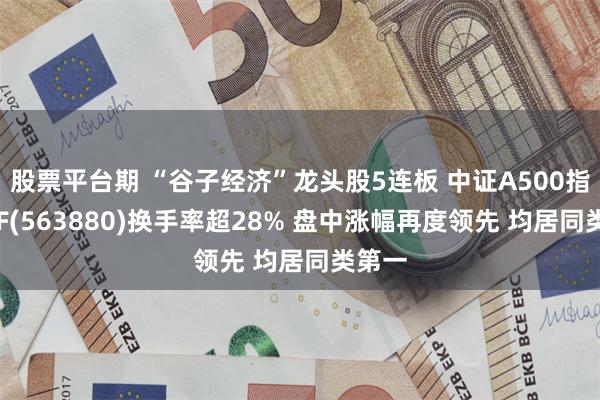 股票平台期 “谷子经济”龙头股5连板 中证A500指数ETF(563880)换手率超28% 盘中涨幅再度领先 均居同类第一