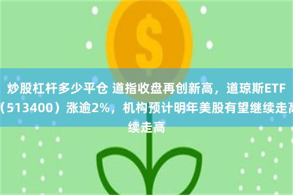 炒股杠杆多少平仓 道指收盘再创新高，道琼斯ETF（513400）涨逾2%，机构预计明年美股有望继续走高