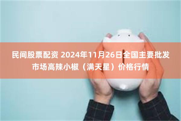 民间股票配资 2024年11月26日全国主要批发市场高辣小椒（满天星）价格行情