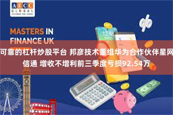 可靠的杠杆炒股平台 邦彦技术重组华为合作伙伴星网信通 增收不增利前三季度亏损92.54万