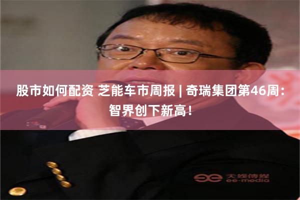 股市如何配资 芝能车市周报 | 奇瑞集团第46周：智界创下新高！