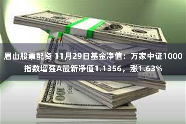 眉山股票配资 11月29日基金净值：万家中证1000指数增强A最新净值1.1356，涨1.63%