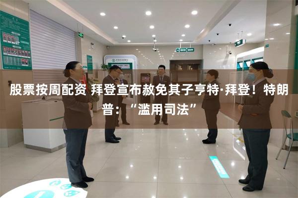 股票按周配资 拜登宣布赦免其子亨特·拜登！特朗普：“滥用司法”
