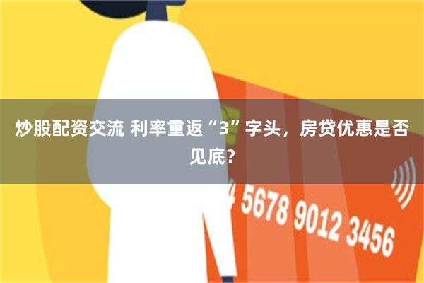 炒股配资交流 利率重返“3”字头，房贷优惠是否见底？