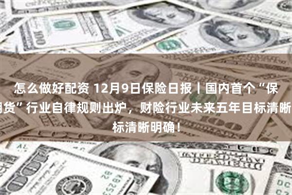 怎么做好配资 12月9日保险日报丨国内首个“保险+期货”行业自律规则出炉，财险行业未来五年目标清晰明确！