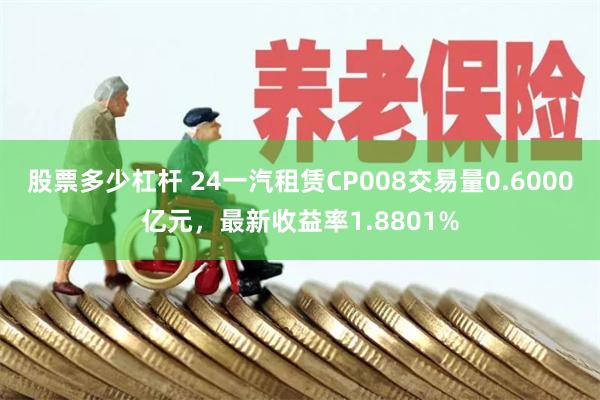 股票多少杠杆 24一汽租赁CP008交易量0.6000亿元，最新收益率1.8801%