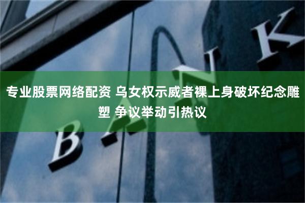 专业股票网络配资 乌女权示威者裸上身破坏纪念雕塑 争议举动引热议