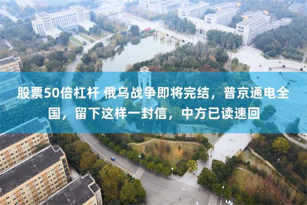 股票50倍杠杆 俄乌战争即将完结，普京通电全国，留下这样一封信，中方已读速回