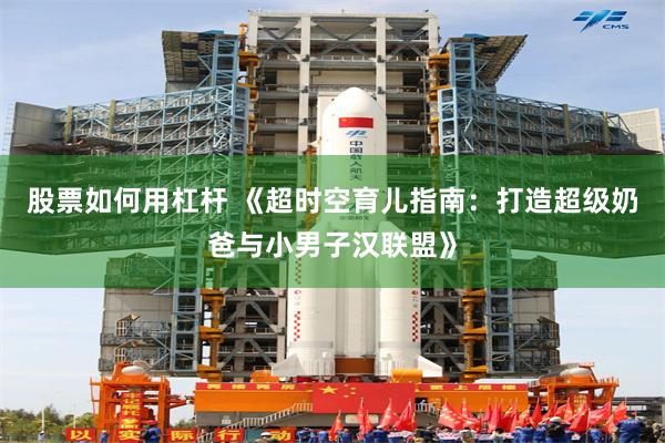 股票如何用杠杆 《超时空育儿指南：打造超级奶爸与小男子汉联盟》