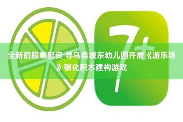全新的股票配资 寻乌县城东幼儿园开展《游乐场》碳化积木建构游戏