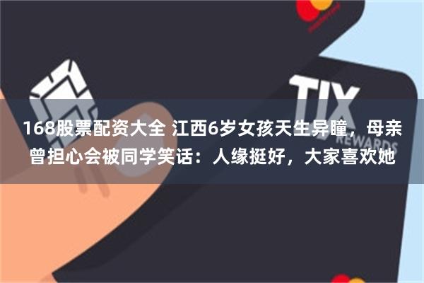 168股票配资大全 江西6岁女孩天生异瞳，母亲曾担心会被同学笑话：人缘挺好，大家喜欢她