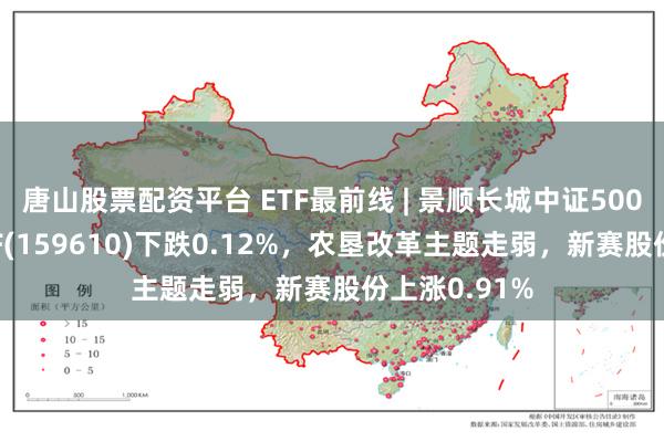 唐山股票配资平台 ETF最前线 | 景顺长城中证500增强策略ETF(159610)下跌0.12%，农垦改革主题走弱，新赛股份上涨0.91%