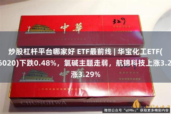 炒股杠杆平台哪家好 ETF最前线 | 华宝化工ETF(516020)下跌0.48%，氯碱主题走弱，航锦科技上涨3.29%