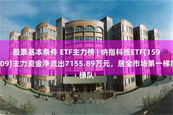 股票基本条件 ETF主力榜 | 纳指科技ETF(159509)主力资金净流出7155.89万元，居全市场第一梯队