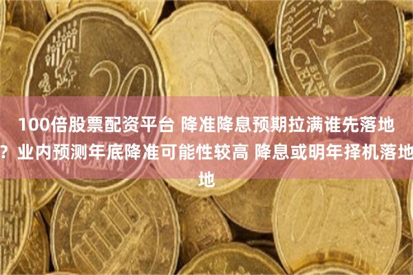100倍股票配资平台 降准降息预期拉满谁先落地？业内预测年底降准可能性较高 降息或明年择机落地