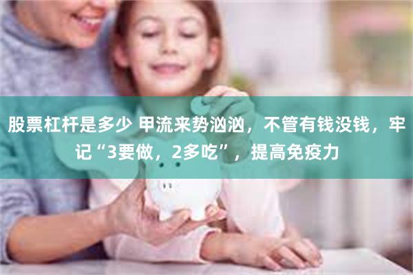 股票杠杆是多少 甲流来势汹汹，不管有钱没钱，牢记“3要做，2多吃”，提高免疫力