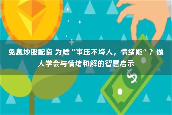 免息炒股配资 为啥“事压不垮人，情绪能”？做人学会与情绪和解的智慧启示