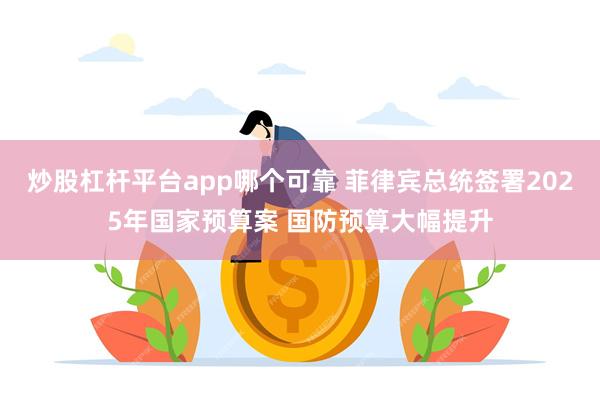 炒股杠杆平台app哪个可靠 菲律宾总统签署2025年国家预算案 国防预算大幅提升
