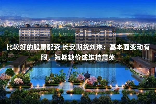 比较好的股票配资 长安期货刘琳：基本面变动有限，短期糖价或维持震荡