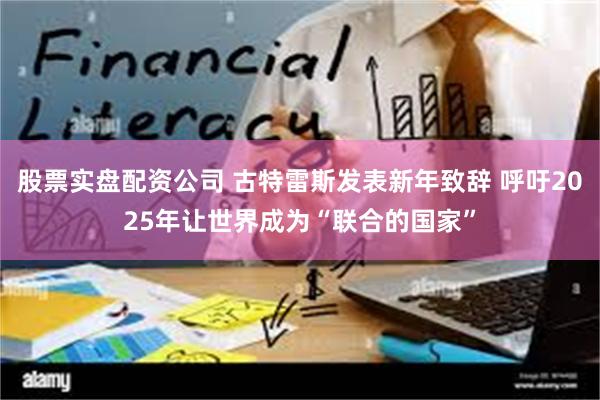 股票实盘配资公司 古特雷斯发表新年致辞 呼吁2025年让世界成为“联合的国家”