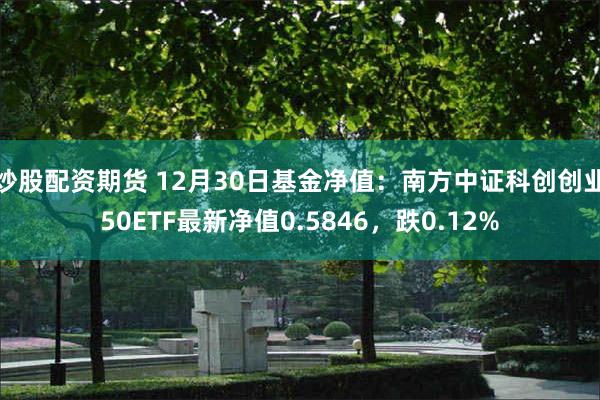 炒股配资期货 12月30日基金净值：南方中证科创创业50ETF最新净值0.5846，跌0.12%