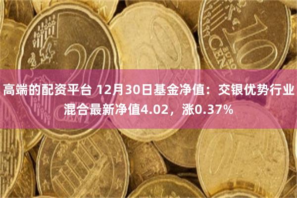 高端的配资平台 12月30日基金净值：交银优势行业混合最新净值4.02，涨0.37%