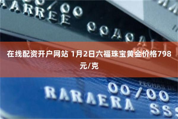 在线配资开户网站 1月2日六福珠宝黄金价格798元/克