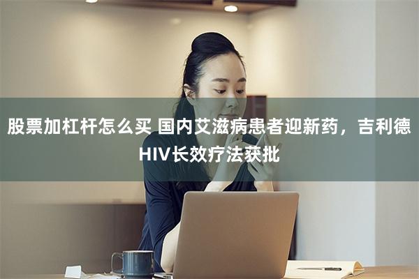 股票加杠杆怎么买 国内艾滋病患者迎新药，吉利德HIV长效疗法获批