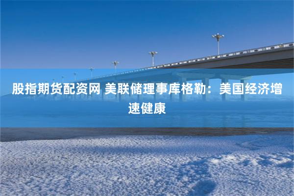 股指期货配资网 美联储理事库格勒：美国经济增速健康