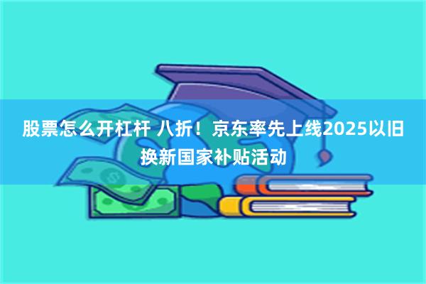股票怎么开杠杆 八折！京东率先上线2025以旧换新国家补贴活动