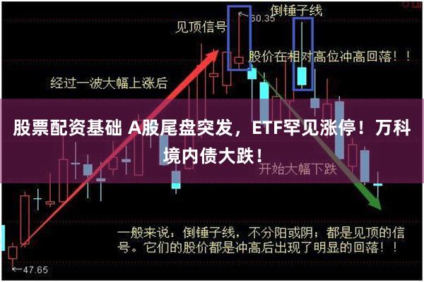 股票配资基础 A股尾盘突发，ETF罕见涨停！万科境内债大跌！