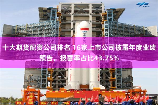 十大期货配资公司排名 16家上市公司披露年度业绩预告，报喜率占比43.75%