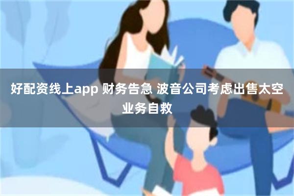 好配资线上app 财务告急 波音公司考虑出售太空业务自救
