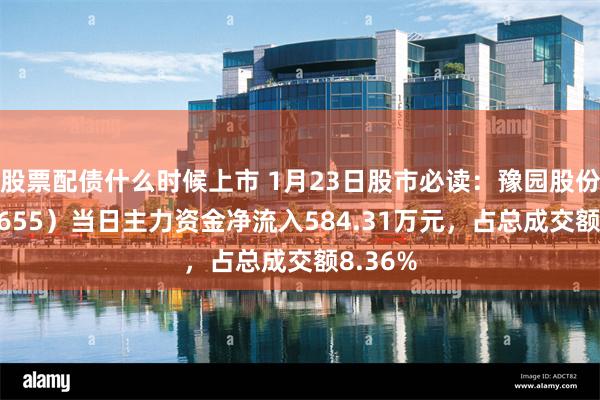 股票配债什么时候上市 1月23日股市必读：豫园股份（600655）当日主力资金净流入584.31万元，占总成交额8.36%
