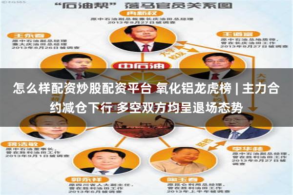 怎么样配资炒股配资平台 氧化铝龙虎榜 | 主力合约减仓下行 多空双方均呈退场态势