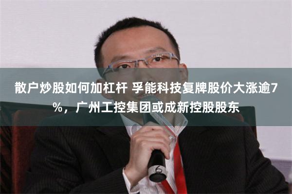散户炒股如何加杠杆 孚能科技复牌股价大涨逾7%，广州工控集团或成新控股股东