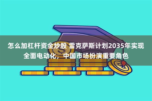 怎么加杠杆资金炒股 雷克萨斯计划2035年实现全面电动化，中国市场扮演重要角色