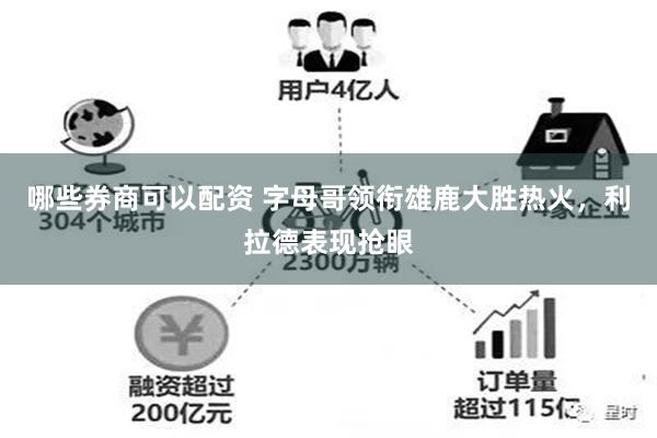 哪些券商可以配资 字母哥领衔雄鹿大胜热火，利拉德表现抢眼