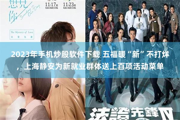 2023年手机炒股软件下载 五福暖“新”不打烊，上海静安为新就业群体送上百项活动菜单