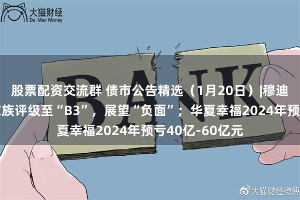 股票配资交流群 债市公告精选（1月20日）|穆迪下调万科公司家族评级至“B3”，展望“负面”；华夏幸福2024年预亏40亿-60亿元