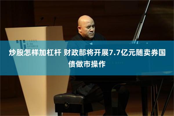炒股怎样加杠杆 财政部将开展7.7亿元随卖券国债做市操作