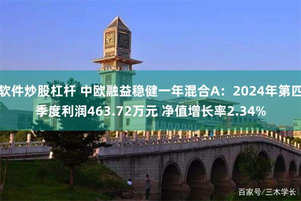 软件炒股杠杆 中欧融益稳健一年混合A：2024年第四季度利润463.72万元 净值增长率2.34%