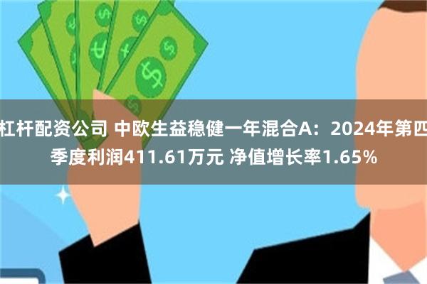 杠杆配资公司 中欧生益稳健一年混合A：2024年第四季度利润411.61万元 净值增长率1.65%