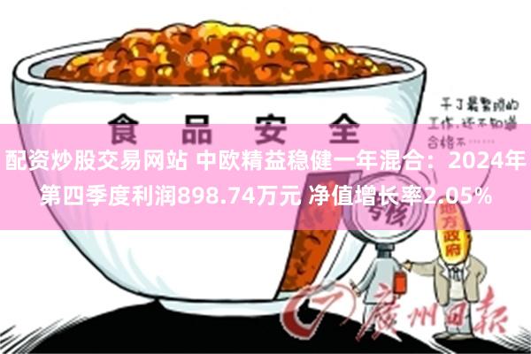 配资炒股交易网站 中欧精益稳健一年混合：2024年第四季度利润898.74万元 净值增长率2.05%