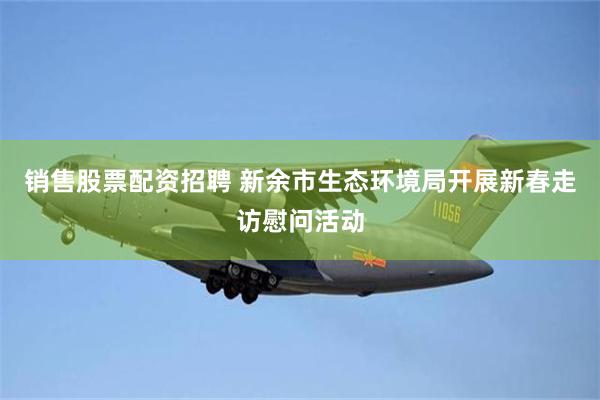 销售股票配资招聘 新余市生态环境局开展新春走访慰问活动