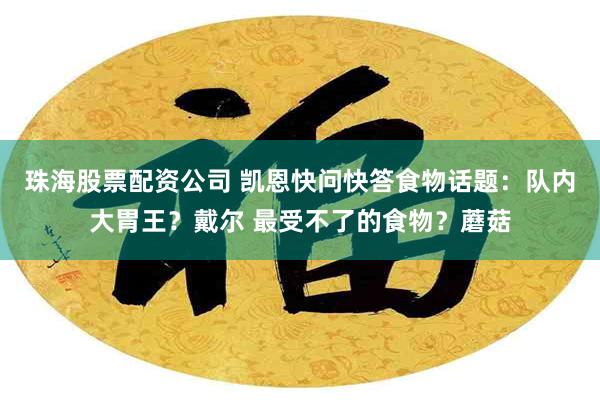 珠海股票配资公司 凯恩快问快答食物话题：队内大胃王？戴尔 最受不了的食物？蘑菇