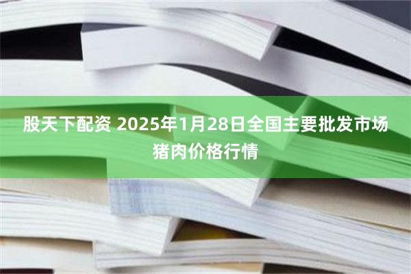 股天下配资 2025年1月28日全国主要批发市场猪肉价格行情