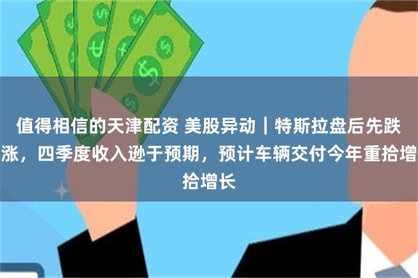 值得相信的天津配资 美股异动｜特斯拉盘后先跌后涨，四季度收入逊于预期，预计车辆交付今年重拾增长
