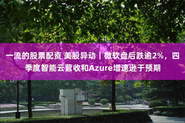 一流的股票配资 美股异动｜微软盘后跌逾2%，四季度智能云营收和Azure增速逊于预期