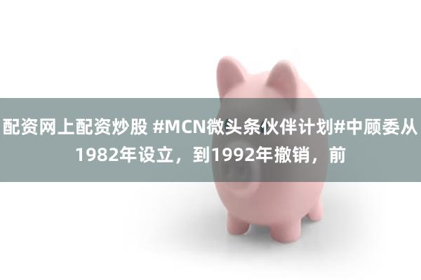 配资网上配资炒股 #MCN微头条伙伴计划#中顾委从1982年设立，到1992年撤销，前